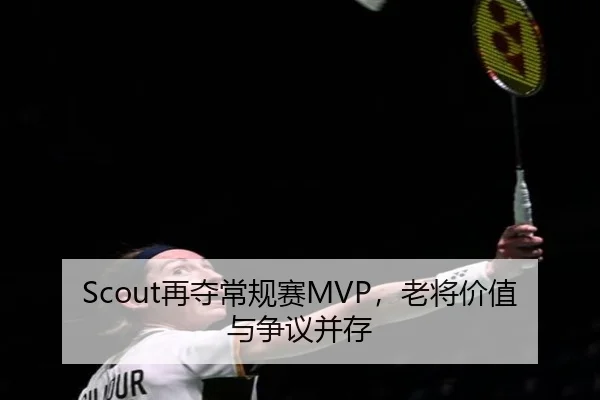 Scout再夺常规赛MVP，老将价值与争议并存 - aitiyu